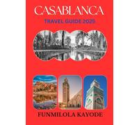 CASABLANCA TRAVEL GUIDE 2025: Explore Morocco's dynamic metropolis with this guide to attractions, activities, accommodation, dining, transport, events, and resources for an unforgettable adventure