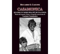 CASAMONICA - Quando un nome pesa più di una colpa: Storia del popolo Gitano e biografia autorizzata di Luciano Casamonica (LETTERATURA MODERNA)