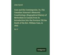 Case and His Contempories. Or, The Canadian Itinerant's Memorial. Constituting a Biographical History of Methodism in Canada from its Introduction ... of the Rev. William Case, in 1855: Vol. V