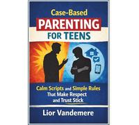 Case-Based Parenting for Teens: Calm Scripts and Simple Rules That Make Respect and Trust Stick