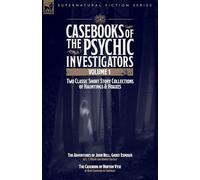 Casebooks of the Psychic Investigators Volume 1, Two Classic Short Story Collections of Hauntings and Hoaxes: The Adventures of John Bell, Ghost Exposer & The Casebook of Norton Vyse