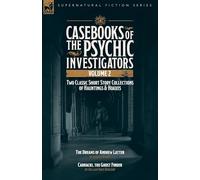 Casebooks of the Psychic Investigators Volume 2, Two Classic Short Story Collections of Hauntings and Hoaxes: The Dreams of Andrew Latter & Carnacki, the Ghost Finder