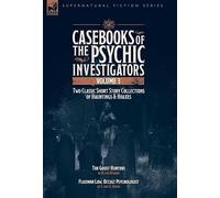 Casebooks of the Psychic Investigators Volume 3, Two Classic Short Story Collections of Hauntings and Hoaxes: The Ghost Hunter & Flaxman Low, Occult Psychologist