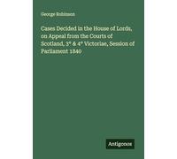 Cases Decided in the House of Lords, on Appeal from the Courts of Scotland, 3° & 4° Victoriae, Session of Parliament 1840