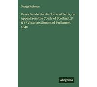 Cases Decided in the House of Lords, on Appeal from the Courts of Scotland, 3° & 4° Victoriae, Session of Parliament 1840