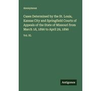 Cases Determined by the St. Louis, Kansas City and Springfield Courts of Appeals of the State of Missouri from March 18, 1890 to April 29, 1890: Vol. XL