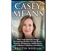 CASEY MEANS: When Truth Demands Change: The Inspiring Life Story of Casey Means - Physician, Entrepreneur, Health Pioneer, and Trailblazer in Medicine and Wellness