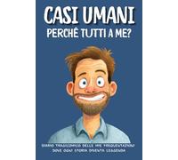 CASI UMANI: Perché Tutti a Me ?: DIARIO TRAGICOMICO DELLE MIE FREQUENTAZIONI DOVE OGNI STORIA DIVENTA LEGGENDA.