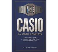 CASIO La Storia Completa: Dall'F-91W al G-Shock. La rivoluzione degli orologi digitali giapponesi dal 1946 a oggi (Le grandi case dell'orologeria)