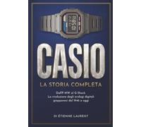 CASIO La Storia Completa: Dall'F-91W al G-Shock. La rivoluzione degli orologi digitali giapponesi dal 1946 a oggi (Le grandi case dell'orologeria)
