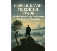 Caspar-David-Friedrich-Pfade: 50 Sehnsuchtsorte und Wanderwege der deutschen Romantik