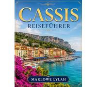 CASSIS REISEFÜHRER 2026: Entdecken Sie den Calanques-Nationalpark, Marseille, Aix-en-Provence, La Ciotat, die Route des Crêtes, verborgene Schätze, Küstenabenteuer und das Beste der Provence