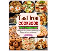 Cast Iron Cookbook for Beginners: Comforting, Rustic, and Easy: 110+ Classic and Creative Recipes for Cooking with Cast Iron from Breakfast to Dessert