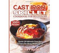 Cast Iron Skillet Cookbook for Beginners: Quick 30-Minute One-Pan Dinners for Busy Weeknights (100+ Recipes)