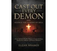 Cast Out Every Demon and Silence the Powers of Hell: Intense Spiritual Warfare Prayers to Expose Darkness, Remove Evil Influence, and Restore Wholeness