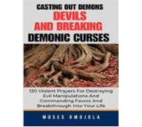 Casting Out Demons Devils And Breaking Demonic Curses: 120 Violent Pra