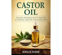 Castor Oil: Natural Remedies, Beauty Recipes, & Everyday Uses for a Healthier Life