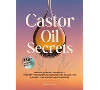 Castor Oil Secrets: Natural Remedies and Recipes to Boost Hair Growth, Rejuvenate Skin, Relieve Pain & Achieve Full-Body Holistic Wellness