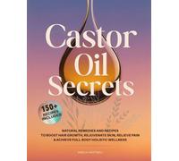 Castor Oil Secrets: Natural Remedies and Recipes to Boost Hair Growth, Rejuvenate Skin, Relieve Pain & Achieve Full-Body Holistic Wellness