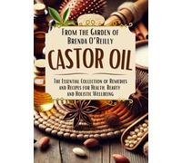 Castor Oil: The Essential Collection of Remedies and Recipes for Health, Beauty and Holistic Wellbeing