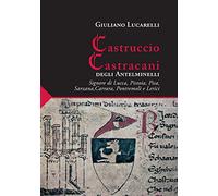 Castruccio Castracani degli Antelminelli. Signore di Lucca, Pistoia, Pisa, Sarzana, Carrara, Pontremoli e Lerici