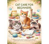 Cat Care for Beginners: A Practical Guide with Fun Activities and Games to Understand, Care for, and Bond with Your Cat