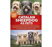 CATALAN SHEEPDOG AS PETS: The Complete Guide to Raising a Catalan Sheepdog: Training, Grooming, Nutrition, Behavior, Health Care, and Lifelong Responsible Ownership