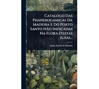 Catalogo Das Phanerogamicas Da Madeira E Do Porto Santo Não Indicadas Na Flora D'estas Ilhas...