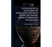 Catàlogo De La ColecciÃ3n De Porcelanas Del Buen Retiro Del Excmo. Señor D. Francisco De Laiglesia