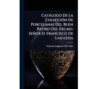 Catàlogo De La ColecciÃ3n De Porcelanas Del Buen Retiro Del Excmo. Señor D. Francisco De Laiglesia