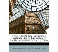 Catálogo De Los Incunables Existentes En La Biblioteca De La Real Academia De La Historia