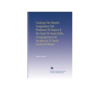 Catalogo Dei Maestri Compositori Dei Professori Di Musica E Dei Socii Di Onore Della Congregazione Ed Accademia Di Santa Cecilia Di Roma