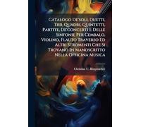 Catalogo De'soli, Duetti, Trii, Quadri, Quintetti, Partite, De'concerti E Delle Sinfonie Per Cembalo, Violino, Flauto Traverso Ed Altri Stromenti Che Si Trovano In Manoscritto Nella Officina Musica