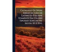 Catalogo Di Opere Ebraiche Greche Latine Ed Italiane Stampate Dai Celebri Tipgrafi Soncini Ne' Secoli XV E Xvi, .