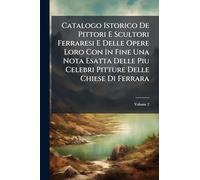 Catalogo Istorico De Pittori E Scultori Ferraresi E Delle Opere Loro Con In Fine Una Nota Esatta Delle Piu Celebri Pitture Delle Chiese Di Ferrara