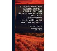 Catalogo Ragionato Dei Libri Registri E Scritture Esistenti Nella Sezione Antica O Prima Serie Dell'archivio Municipale Di Napoli (1387-1806), Volume 1...