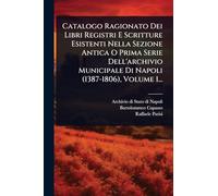 Catalogo Ragionato Dei Libri Registri E Scritture Esistenti Nella Sezione Antica O Prima Serie Dell'archivio Municipale Di Napoli (1387-1806), Volume 1...
