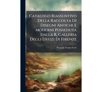 Catalogo Riassuntivo Della Raccolta Di Disegni Antichi E Moderni Posseduta Dalla R. Galleria Degli Uffizi Di Firenze