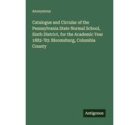 Catalogue and Circular of the Pennsylvania State Normal School, Sixth District, for the Academic Year 1882-'83: Bloomsburg, Columbia County