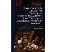 Catalogue De La Collection D'antiquitÃ(c)s Égyptiennes Avec Une Suite D'anitquitÃ(c)s Grecques, Etrusques Et Romaines...