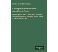 Catalogue de la dixneuvieme exposition de fleurs: Ouverte les 15, 16 et 17 mars 1840 a la Grande Salle academique de l'université Société royale d'horticulture de Liége
