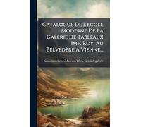 Catalogue De L'ecole Moderne De La Galerie De Tableaux Imp. Roy. Au Belvedère À Vienne...