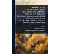 Catalogue Des Gentilshommes De Normandie Qui Ont Pris Part Ou EnvoyÃ(c) Leur Procuration Aux AssemblÃ(c)es De La Noblesse Pour L'Ã(c)lection Des DÃ(c)putÃ(c)s Aux États GÃ(c)nÃ(c)raux De 1789