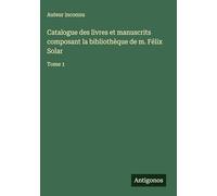 Catalogue des livres et manuscrits composant la bibliothèque de m. Félix Solar: Tome 1
