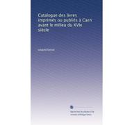 Catalogue des livres imprimés ou publiés à Caen avant le milieu du XVIe siècle: Volume 2