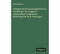 Catalogue des livres principalement sur l'archéologie, les voyages, la numismatique; Composant la bibliothèque de feu M. Felix Lajard