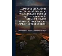 Catalogue des membres de la congrÃ(c)gation des hommes de Saint-Roch de QuÃ(c)bec, fondÃ(c)e le 24 decembre 1839 par Monsieur l'abbÃ(c) ZÃ(c)phirin Charest, curÃ(c) de St.-Roch