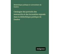 Catalogue des portraits des manuscrits et des incunables exposés dans la bibliothèque publique de Genève