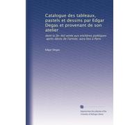 Catalogue des tableaux, pastels et dessins par Edgar Degas et provenant de son atelier: dont la [le-4e] vente aux enchères publiques, après décès de l'artiste, aura lieu à Paris: Volume 2