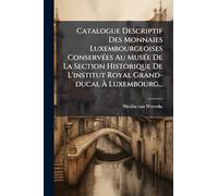 Catalogue Descriptif Des Monnaies Luxembourgeoises ConservÃ(c)es Au MusÃ(c)e De La Section Historique De L'institut Royal Grand-ducal À Luxembourg...